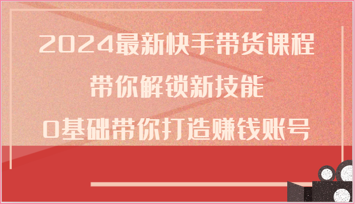 2024最新快手带货课程，带你解锁新技能，0基础带你打造赚钱账号-副业库