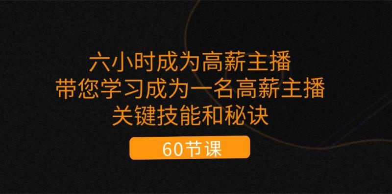 六小时成为高薪主播：带您学习成为一名高薪主播的关键技能和秘诀（62节）-副业库