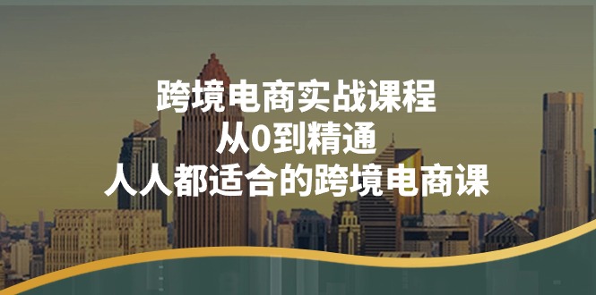 跨境电商实战课程：从0到精通，人人都适合的跨境电商课（14节课）-副业库