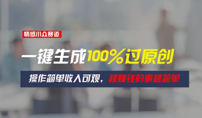 情感小众赛道，一键生成100%过原创，操作简单收入可观，越赚钱的事越简单-副业库