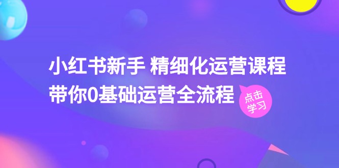 小红书新手精细化运营课程，带你0基础运营全流程（42节视频课）-副业库