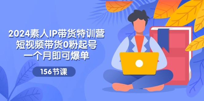 2024素人IP带货特训营，短视频带货0粉起号，一个月即可爆单（156节）-副业库