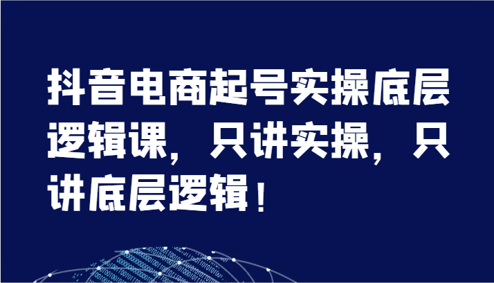 抖音电商起号实操底层逻辑课，只讲实操，只讲底层逻辑！（7节）-副业库