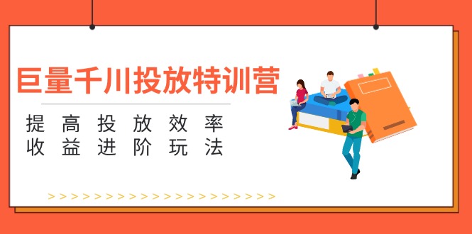 巨量千川投放特训营：提高投放效率和收益进阶玩法（5节）-副业库
