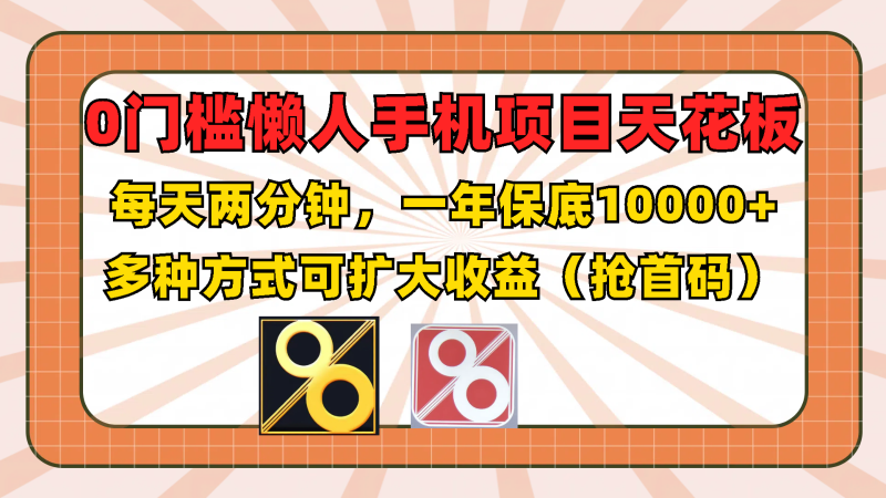 0门槛懒人手机项目，每天2分钟，一年10000+多种方式可扩大收益（抢首码）-副业库