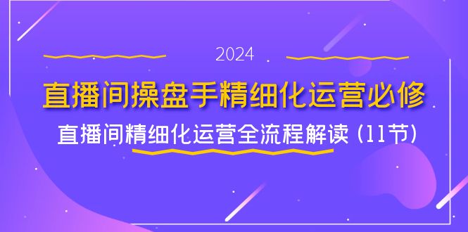 直播间操盘手精细化运营必修，直播间精细化运营全流程解读 (11节)-副业库