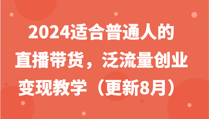2024适合普通人的直播带货，泛流量创业变现教学（更新8月）-副业库