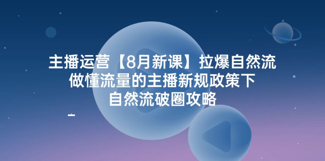 主播运营8月新课，拉爆自然流，做懂流量的主播新规政策下，自然流破圈攻略-副业库