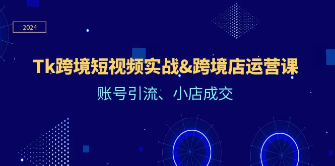 Tk跨境短视频实战&跨境店运营课：账号引流、小店成交-副业库