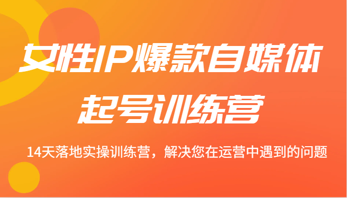 女性IP爆款自媒体起号训练营 14天落地实操训练营，解决您在运营中遇到的问题-副业库