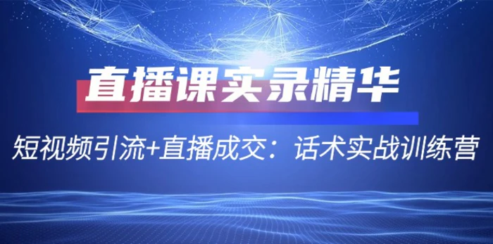 直播课实录精华：短视频引流+直播成交：话术实战训练营-副业库