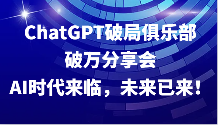ChatGPT破局俱乐部破万分享会，AI时代来临，未来已来！-副业库