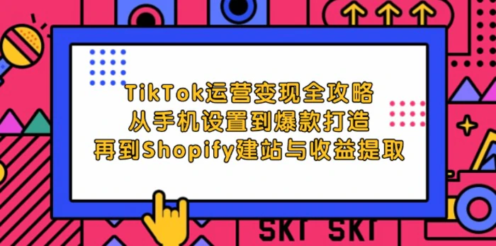 TikTok运营变现全攻略：从手机设置到爆款打造，再到Shopify建站与收益提取-副业库