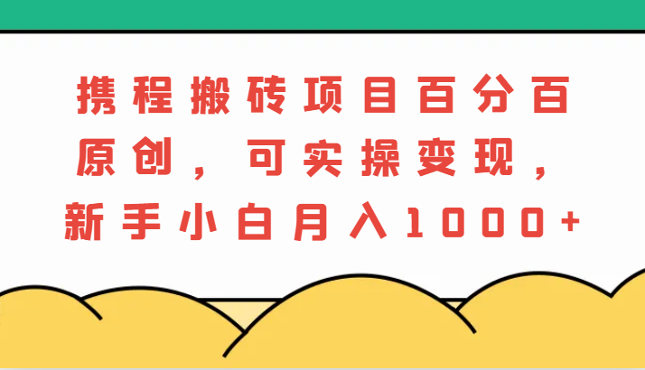 携程搬砖项目，百分百原创，可实操变现，新手小白月入1000+-副业库
