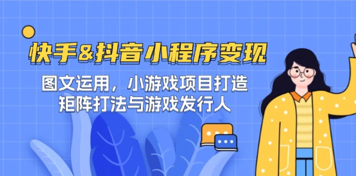 快手&抖音-小程序变现 图文运用/小游戏项目打造/矩阵打法与游戏发行人-副业库