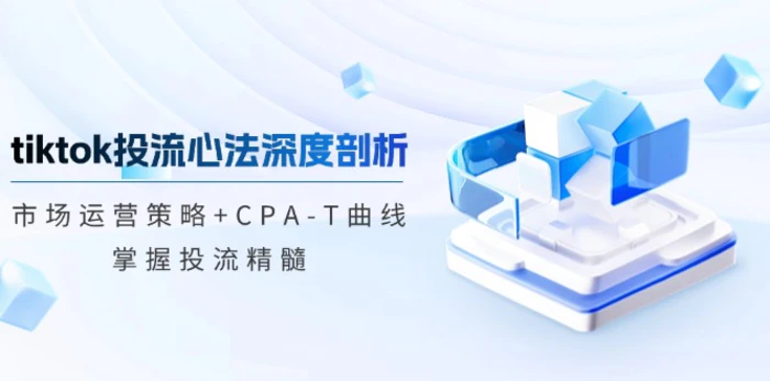 tiktok投流心法深度剖析：市场运营策略+CPA-T曲线，掌握投流精髓-副业库
