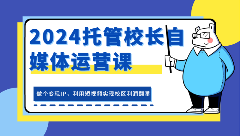 2024托管校长自媒体运营课，做个变现IP，利用短视频实现校区利润翻番-副业库