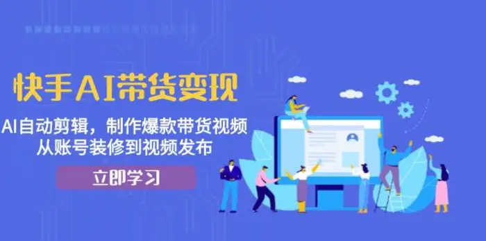 快手AI带货变现：AI自动剪辑，制作爆款带货视频，从账号装修到视频发布-副业库