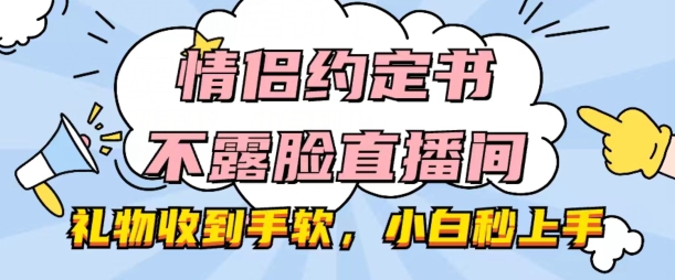 情侣约定书不露脸直播间，礼物收到手软，小白秒上手【揭秘】-副业库