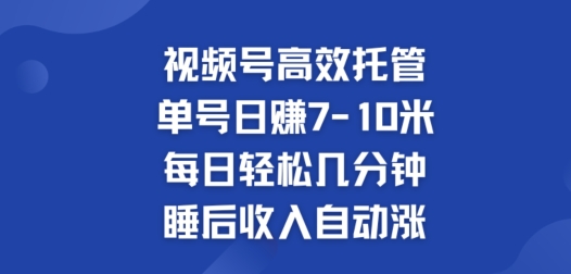 视频号高效托管，单号日赚7-10米，每日轻松几分钟，睡后收入自动涨-副业库