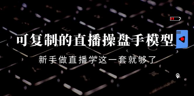可复制的直播操盘手模型：新手做直播就学这一套就够了（12节课）-副业库