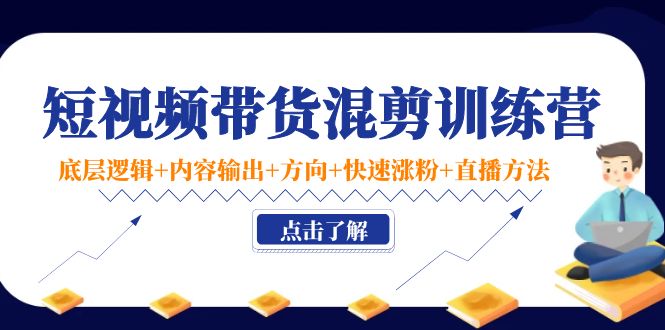 短视频带货混剪训练营：底层逻辑+内容输出+方向+快速涨粉+直播方法-副业库