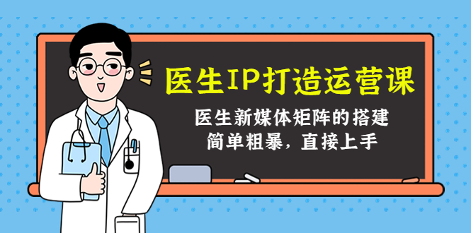 医生IP打造运营课，医生新媒体矩阵的搭建，简单粗暴，直接上手-副业库