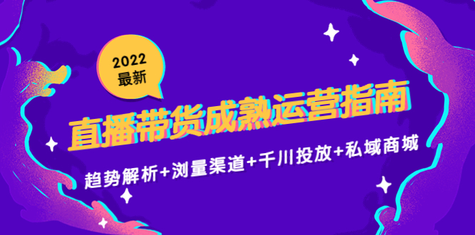 2022最新直播带货成熟运营指南3.0：趋势解析+浏量渠道+千川投放+私域商城-副业库