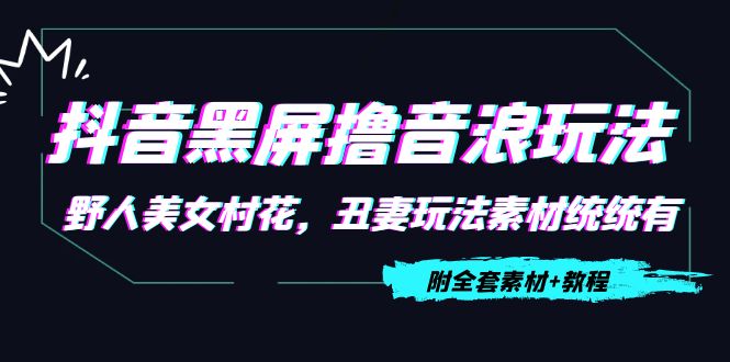 抖音黑屏撸音浪玩法：野人美女村花，丑妻玩法素材统统有【教程+素材】-副业库