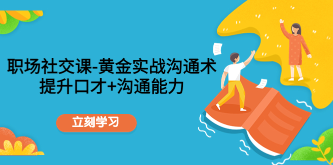 职场社交课：黄金实战沟通术，提升口才+沟通能力-副业库