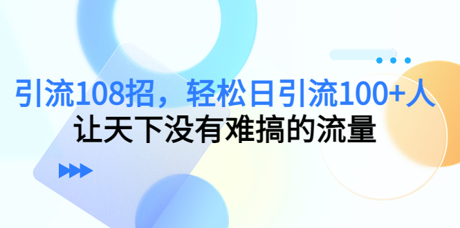 引流108招，轻松日引流100+人，让天下没有难搞的流量-副业库