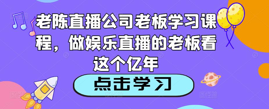 老陈直播公司老板学习课程，做娱乐直播的老板看这个-副业库
