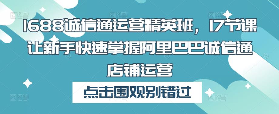 1688诚信通运营精英班，17节课让新手快速掌握阿里巴巴诚信通店铺运营-副业库