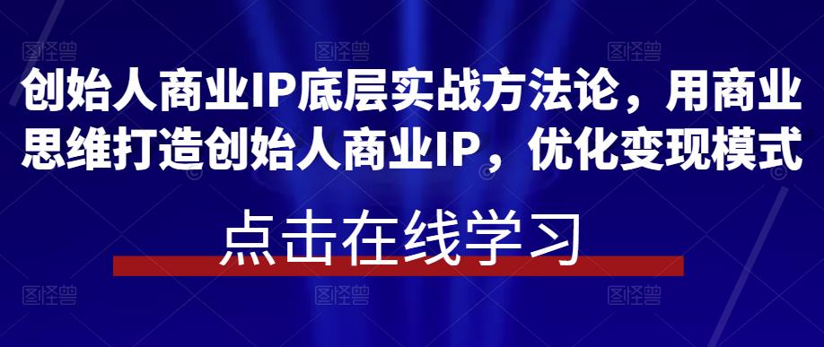 创始人商业IP底层实战方法论，用商业思维打造创始人商业IP，优化变现模式-副业库