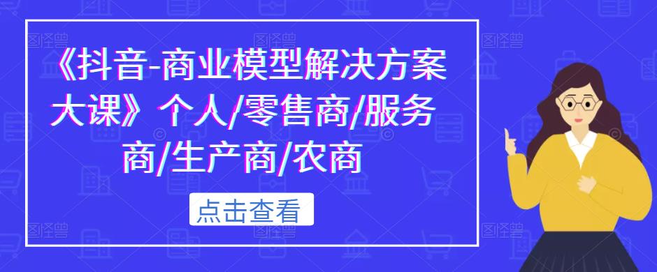 《抖音-商业模型解决方案大课》个人/零售商/服务商/生产商/农商-副业库