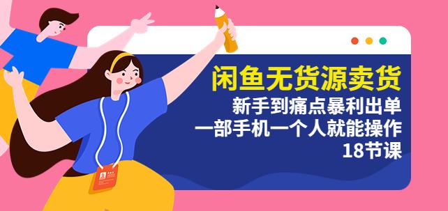 闲鱼无货源卖货：新手到痛点暴利出单，一部手机一个人就能操作（18节课）-副业库