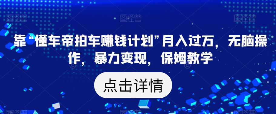 靠“懂车帝拍车赚钱计划”月入过万，无脑操作，暴力变现，保姆教学【揭秘】-副业库