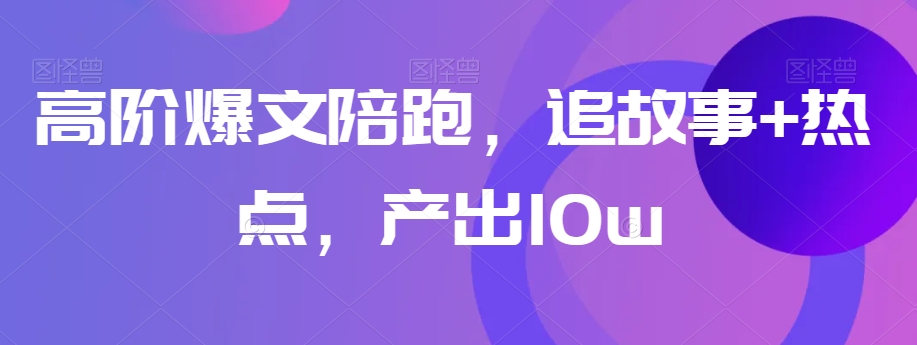 高阶爆文陪跑，追故事+热点，产出10w+-副业库
