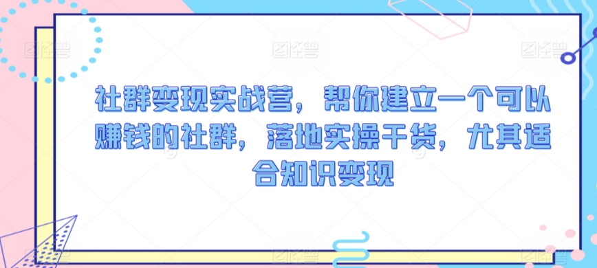 社群变现实战营，帮你建立一个可以赚钱的社群，落地实操干货，尤其适合知识变现-副业库