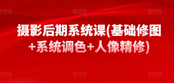 摄影后期系统课(基础修图+系统调色+人像精修)-副业库