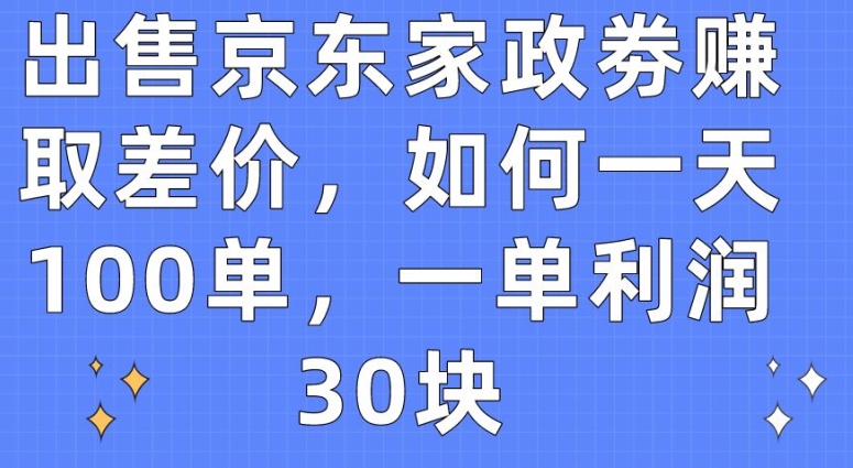 出售京东家政劵赚取差价，如何一天100单，一单利润30块-副业库