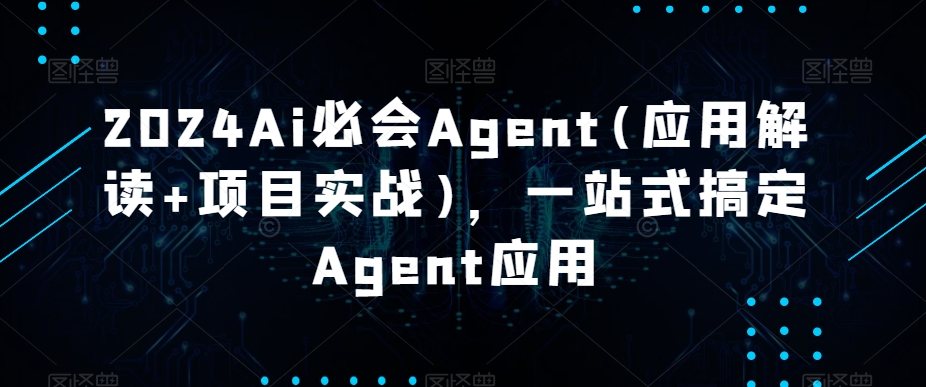 2024Ai必会Agent(应用解读+项目实战)，一站式搞定Agent应用-副业库