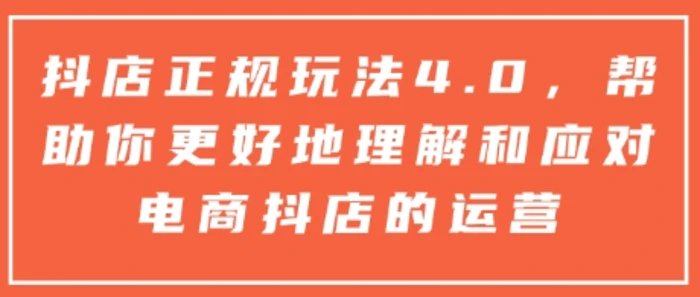 抖店正规玩法4.0，帮助你更好地理解和应对电商抖店的运营-副业库