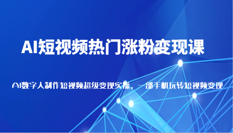 AI短视频热门涨粉变现课，AI数字人制作短视频超级变现实操，一部手机玩转短视频变现-副业库