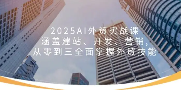 2025AI外贸实战课：涵盖建站、开发、营销, 从零到三全面掌握外贸技能-副业库