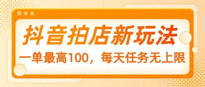 抖音拍店新玩法，一单最高100，每天任务无上限-副业库