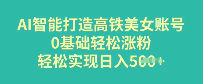 AI智能打造高铁美女账号，0基础轻松涨粉，轻松实现日入多张-副业库