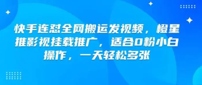 快手连怼全网搬运发视频，橙星推影视挂载推广，适合0粉小白操作，一天轻松多张-副业库