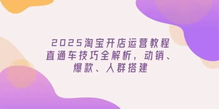 2025淘宝开店运营教程更新，直通车技巧全解析，动销、爆款、人群搭建-副业库