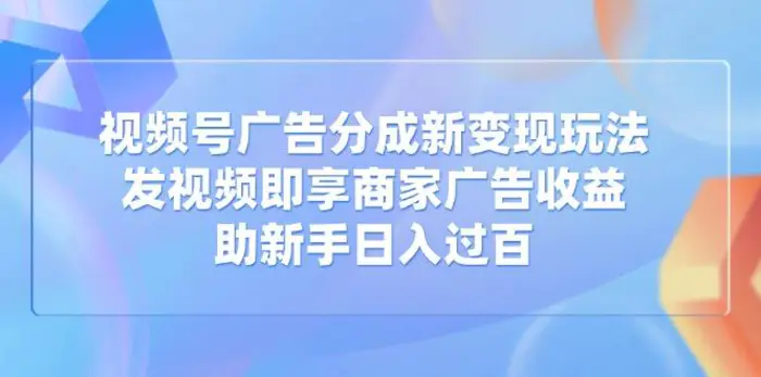 （14588期）视频号广告分成新变现玩法：发视频即享商家广告收益，助新手日入过百-副业库